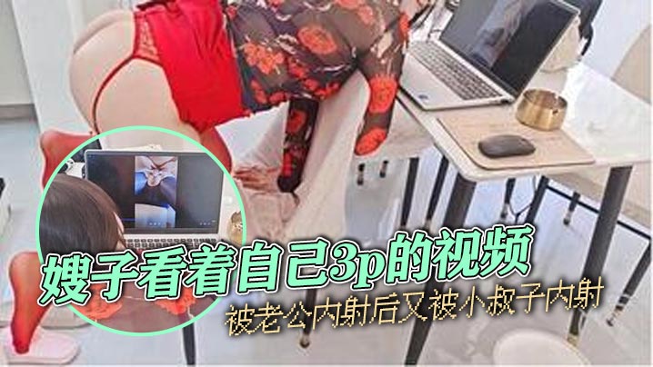 【嫂子乱伦】嫂子看着自己3p的视频，被老公内射后又被小叔子内射